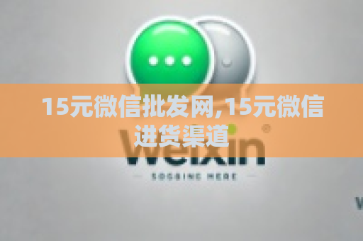 15元微信批发网,15元微信进货渠道