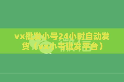 vx批发小号24小时自动发货（vx小号批发平台）