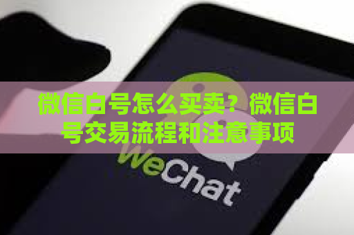 微信白号怎么买卖？微信白号交易流程和注意事项