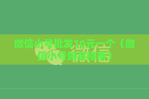 微信小号批发10元一个（微信小号购买指南）