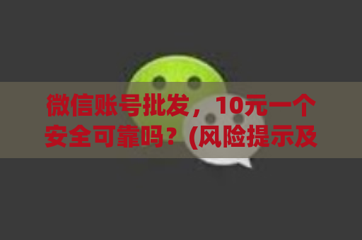 微信账号批发，10元一个安全可靠吗？(风险提示及购买建议)