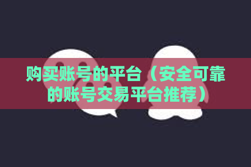 购买账号的平台（安全可靠的账号交易平台推荐）