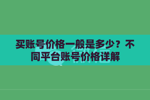 买账号价格一般是多少？不同平台账号价格详解
