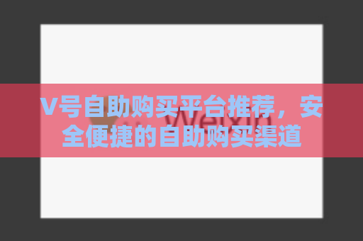 V号自助购买平台推荐，安全便捷的自助购买渠道