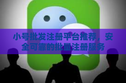 小号批发注册平台推荐，安全可靠的批量注册服务
