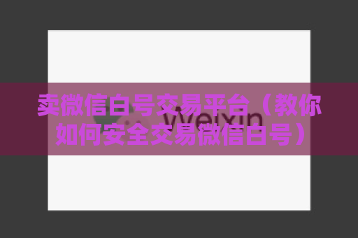 卖微信白号交易平台（教你如何安全交易微信白号）