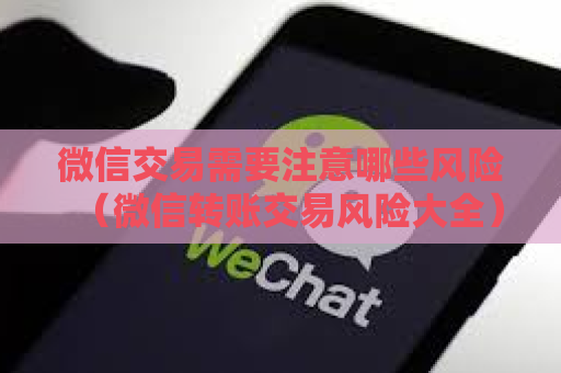 微信交易需要注意哪些风险（微信转账交易风险大全）