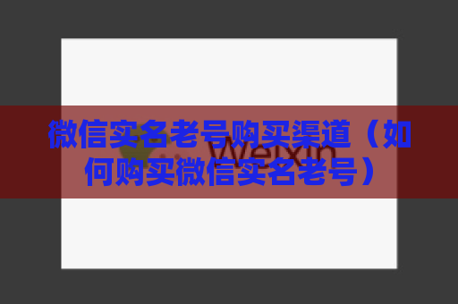 微信实名老号购买渠道（如何购买微信实名老号）