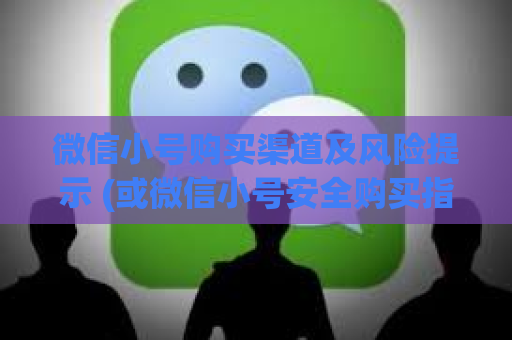 微信小号购买渠道及风险提示 (或微信小号安全购买指南)