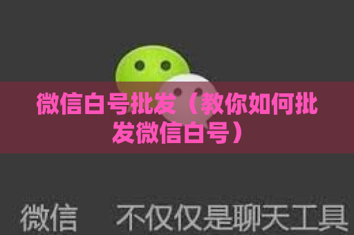 微信白号批发（教你如何批发微信白号）