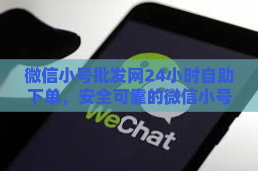 微信小号批发网24小时自助下单，安全可靠的微信小号购买平台