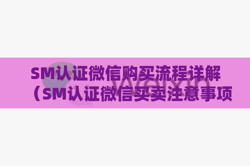 SM认证微信购买流程详解（SM认证微信买卖注意事项）