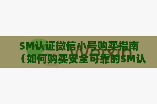 SM认证微信小号购买指南（如何购买安全可靠的SM认证微信小号）