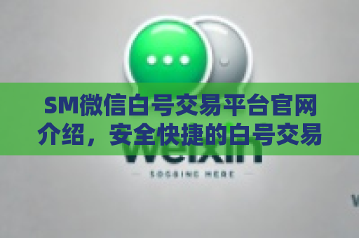 SM微信白号交易平台官网介绍，安全快捷的白号交易服务