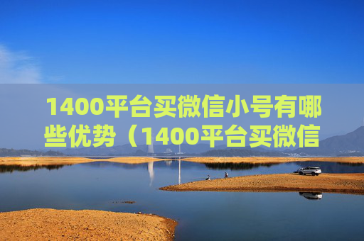 1400平台买微信小号有哪些优势（1400平台买微信小号方法分享）