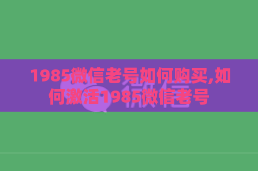 1985微信老号如何购买,如何激活1985微信老号