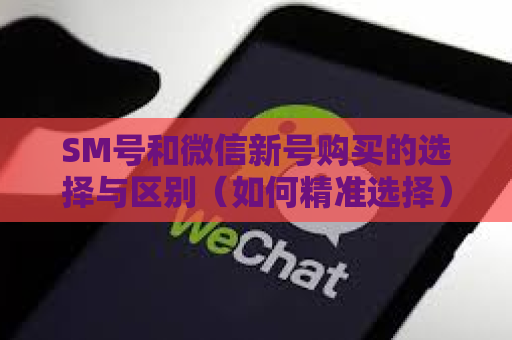 SM号和微信新号购买的选择与区别（如何精准选择）