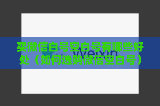 买微信白号空白号有哪些好处（如何选购微信空白号）