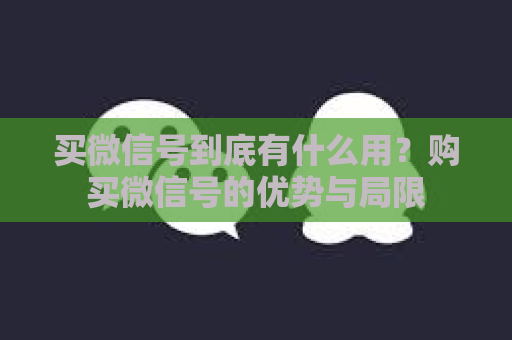 买微信号到底有什么用？购买微信号的优势与局限