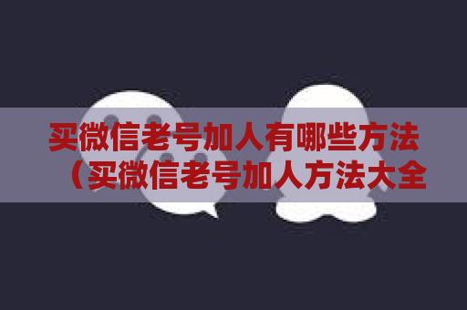 买微信老号加人有哪些方法（买微信老号加人方法大全）