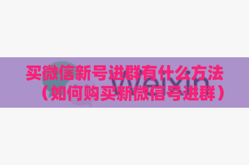 买微信新号进群有什么方法（如何购买新微信号进群）