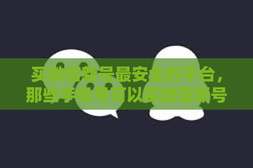 买微信新号最安全的平台，那些手机号可以买微信新号？