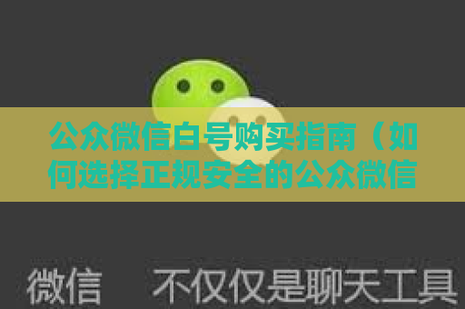 公众微信白号购买指南（如何选择正规安全的公众微信白号）