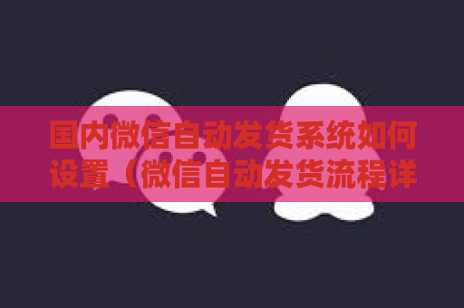 国内微信自动发货系统如何设置（微信自动发货流程详解）