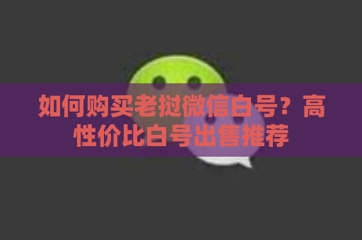 如何购买老挝微信白号？高性价比白号出售推荐