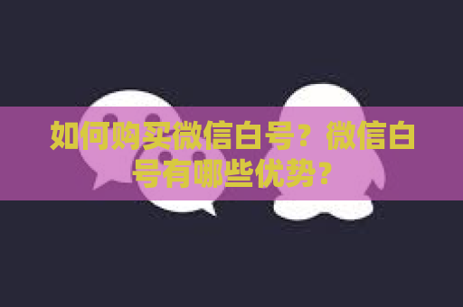 如何购买微信白号？微信白号有哪些优势？