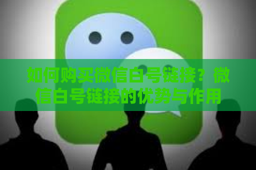 如何购买微信白号链接？微信白号链接的优势与作用