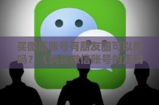 买微信账号有朋友圈可以用吗？（购买微信账号的正确使用姿势）