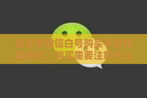 拼多多微信白号购买平台有哪些坑？购买需要注意什么？