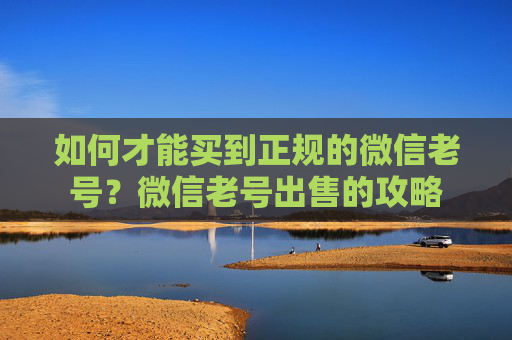 如何才能买到正规的微信老号？微信老号出售的攻略