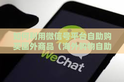 如何利用微信号平台自助购买国外商品（海外购物自助支付指南）