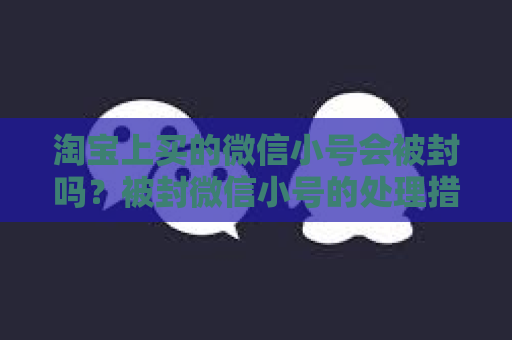 淘宝上买的微信小号会被封吗？被封微信小号的处理措施