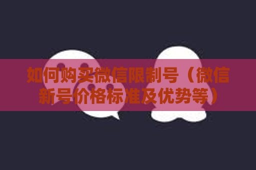 如何购买微信限制号（微信新号价格标准及优势等）