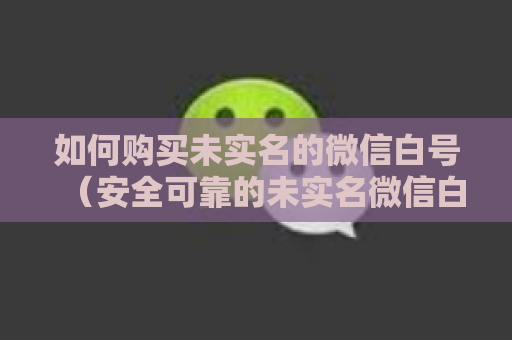 如何购买未实名的微信白号（安全可靠的未实名微信白号购买指南）