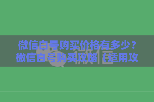 微信白号购买价格有多少？微信白号购买攻略（适用攻略）