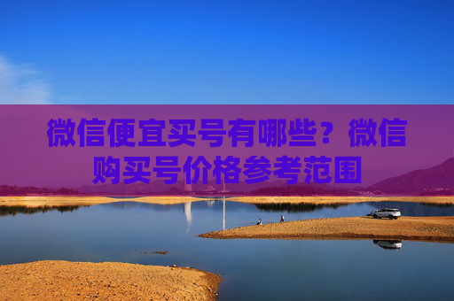 微信便宜买号有哪些？微信购买号价格参考范围