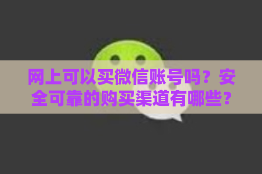 网上可以买微信账号吗？安全可靠的购买渠道有哪些？