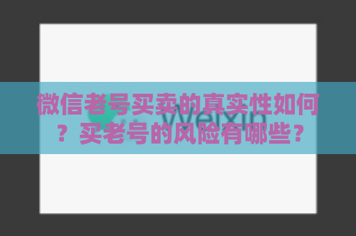 微信老号买卖的真实性如何？买老号的风险有哪些？