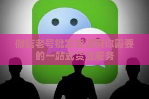 微信老号批发货源网你需要的一站式货源服务