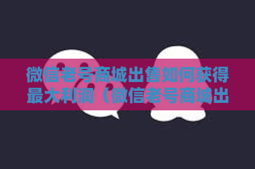 微信老号商城出售如何获得最大利润（微信老号商城出售方法）