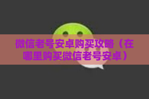 微信老号安卓购买攻略（在哪里购买微信老号安卓）