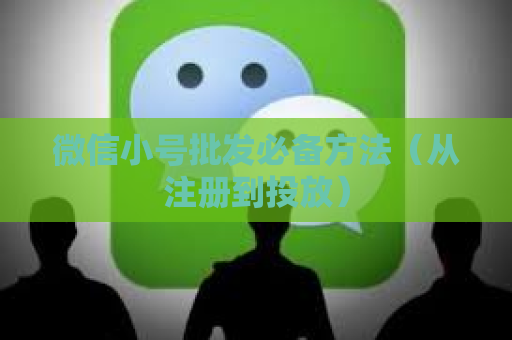 微信小号批发必备方法（从注册到投放）