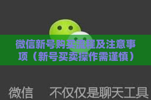 微信新号购买流程及注意事项（新号买卖操作需谨慎）
