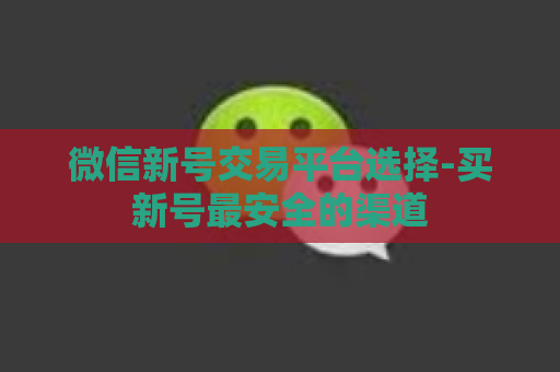 微信新号交易平台选择-买新号最安全的渠道
