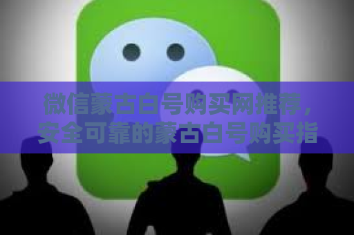 微信蒙古白号购买网推荐，安全可靠的蒙古白号购买指南