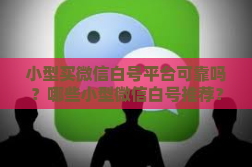 小型买微信白号平台可靠吗？哪些小型微信白号推荐？